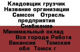 Кладовщик-грузчик › Название организации ­ Самсон › Отрасль предприятия ­ Снабжение › Минимальный оклад ­ 27 000 - Все города Работа » Вакансии   . Томская обл.,Томск г.